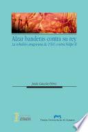 Libro de Alzar Banderas Contra Su Rey. La Rebelión Aragonesa De 1591 Contra Felipe Ii
