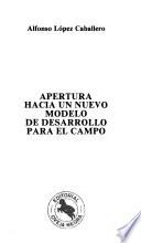 Libro de Apertura Hacia Un Nuevo Modelo De Desarrollo Para El Campo