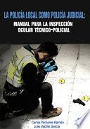 Libro de La Policía Local Como Policía Judicial: Manual Para La Inspección Ocular Técnico Policial