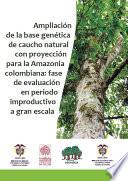 Libro de Ampliación De La Base Genética De Caucho Natural Con Proyección Para La Amazonia Colombiana: Fase De Evaluación En Periodo Improductivo A Gran Escala