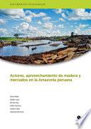 Libro de Actores, Aprovechamiento De Madera Y Mercados En La Amazonía Peruana