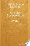Libro de Bajo El Fuego Cruzado. Artículos Sociopolíticos (2007)