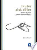 Libro de Invisible Al Ojo Clínico. Violencia De Pareja Y Políticas De Salud En México
